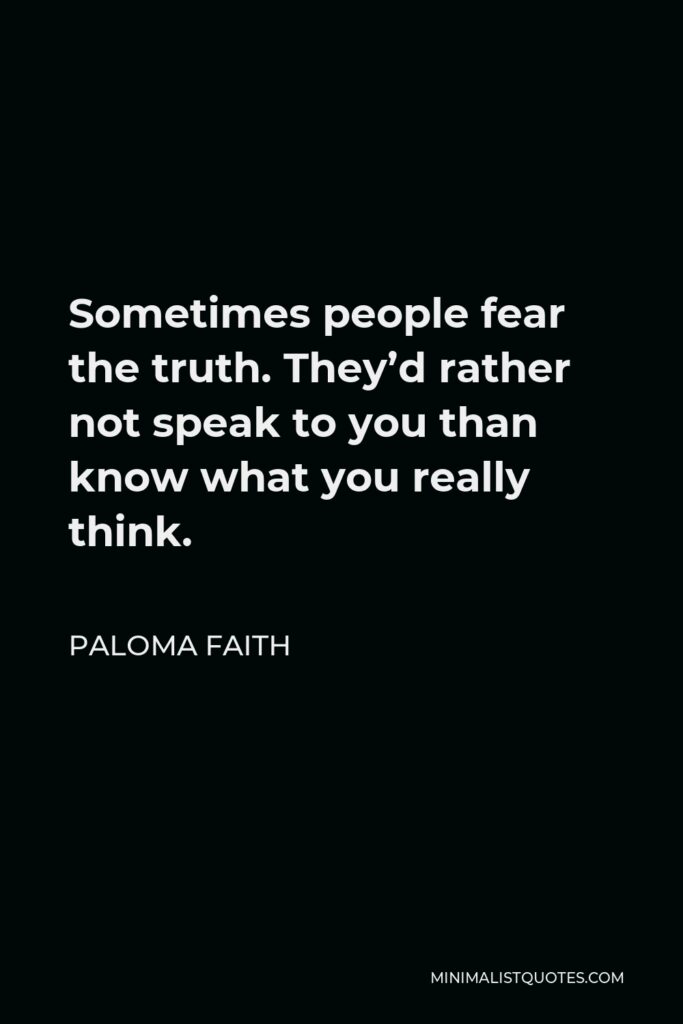 Paloma Faith Quote - Sometimes people fear the truth. They’d rather not speak to you than know what you really think.