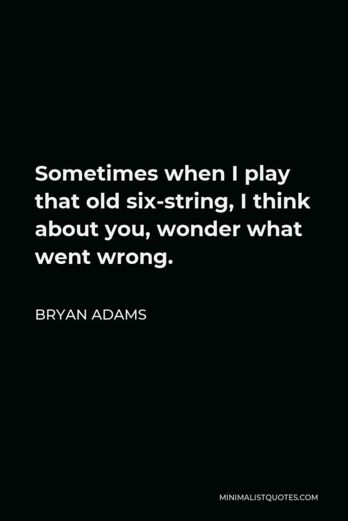 Bryan Adams Quote - Sometimes when I play that old six-string, I think about you, wonder what went wrong.