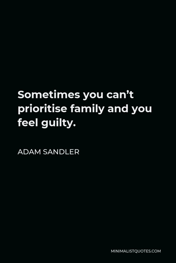 Adam Sandler Quote - Sometimes you can’t prioritise family and you feel guilty.