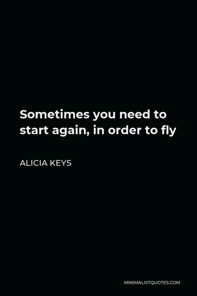 Alicia Keys Quote - Sometimes you need to start again, in order to fly