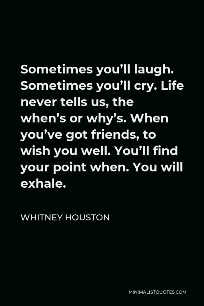 Whitney Houston Quote - Sometimes you’ll laugh. Sometimes you’ll cry. Life never tells us, the when’s or why’s. When you’ve got friends, to wish you well. You’ll find your point when. You will exhale.