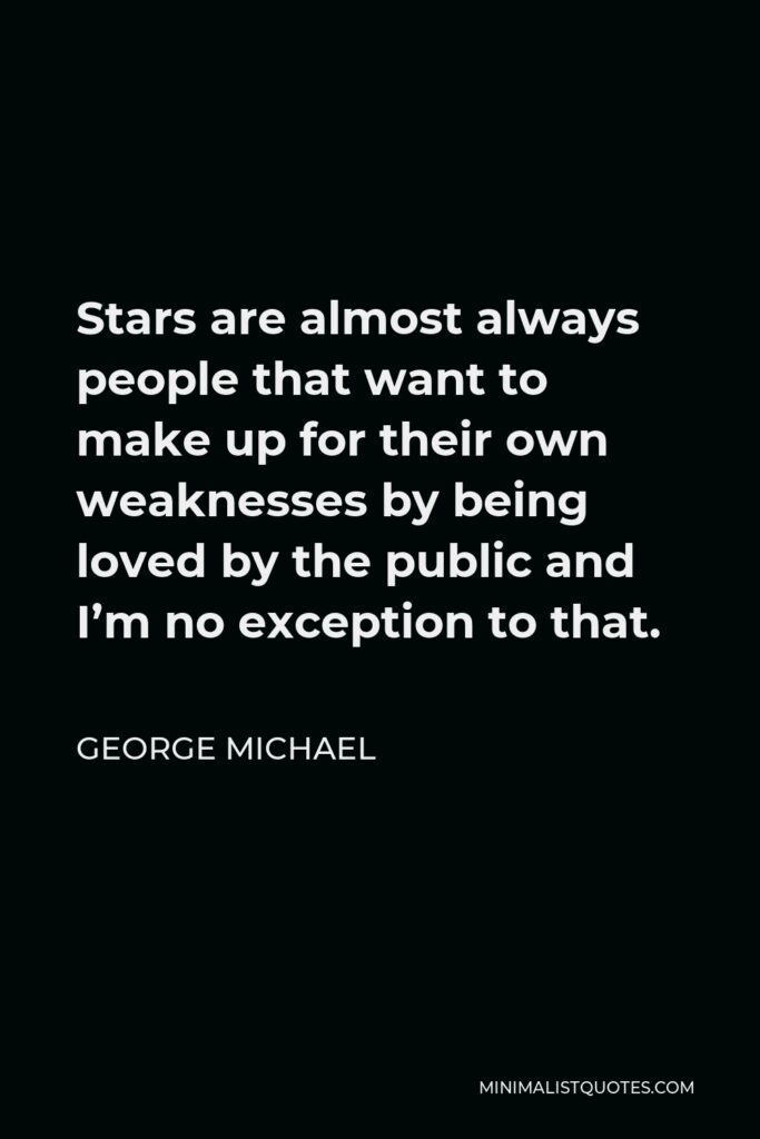 George Michael Quote - Stars are almost always people that want to make up for their own weaknesses by being loved by the public and I’m no exception to that.