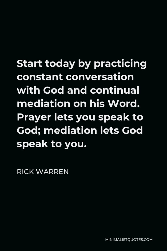 Rick Warren Quote - Start today by practicing constant conversation with God and continual mediation on his Word. Prayer lets you speak to God; mediation lets God speak to you.