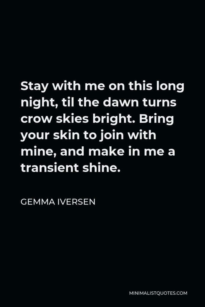 Gemma Iversen Quote - Stay with me on this long night, til the dawn turns crow skies bright. Bring your skin to join with mine, and make in me a transient shine.