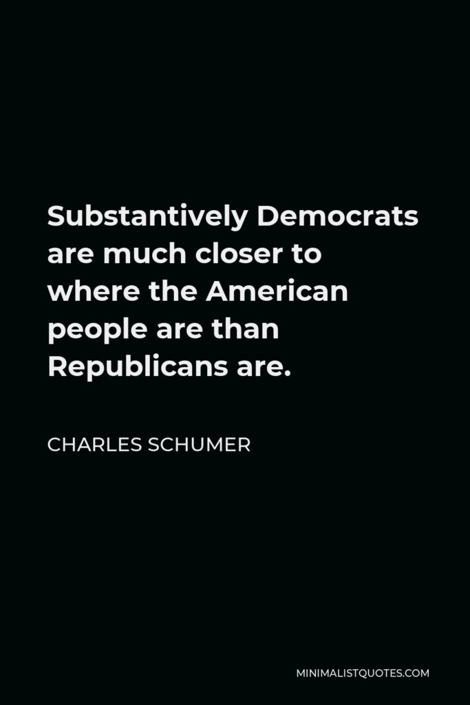 Charles Schumer Quote - Substantively Democrats are much closer to where the American people are than Republicans are.