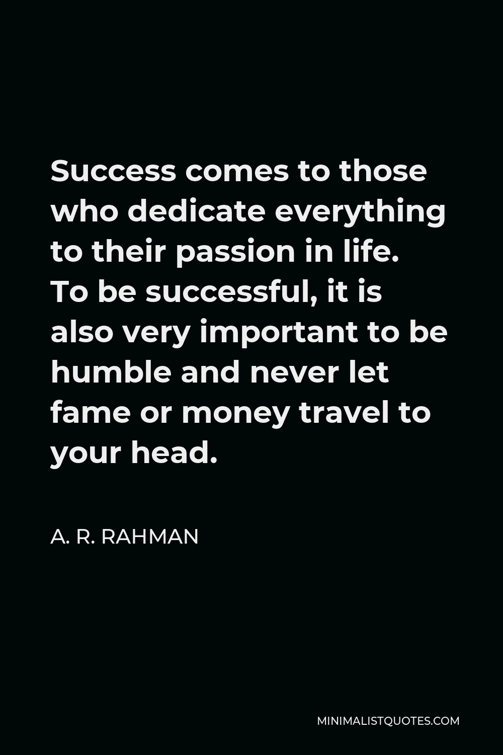 A. R. Rahman Quote - Success comes to those who dedicate everything to their passion in life. To be successful, it is also very important to be humble and never let fame or money travel to your head.