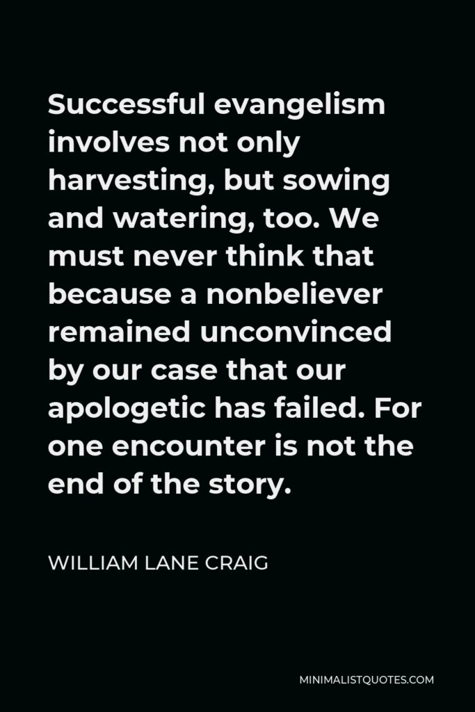 William Lane Craig Quote - Successful evangelism involves not only harvesting, but sowing and watering, too. We must never think that because a nonbeliever remained unconvinced by our case that our apologetic has failed. For one encounter is not the end of the story.