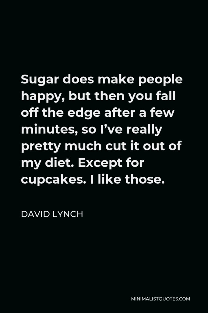 David Lynch Quote - Sugar does make people happy, but then you fall off the edge after a few minutes, so I’ve really pretty much cut it out of my diet. Except for cupcakes. I like those.