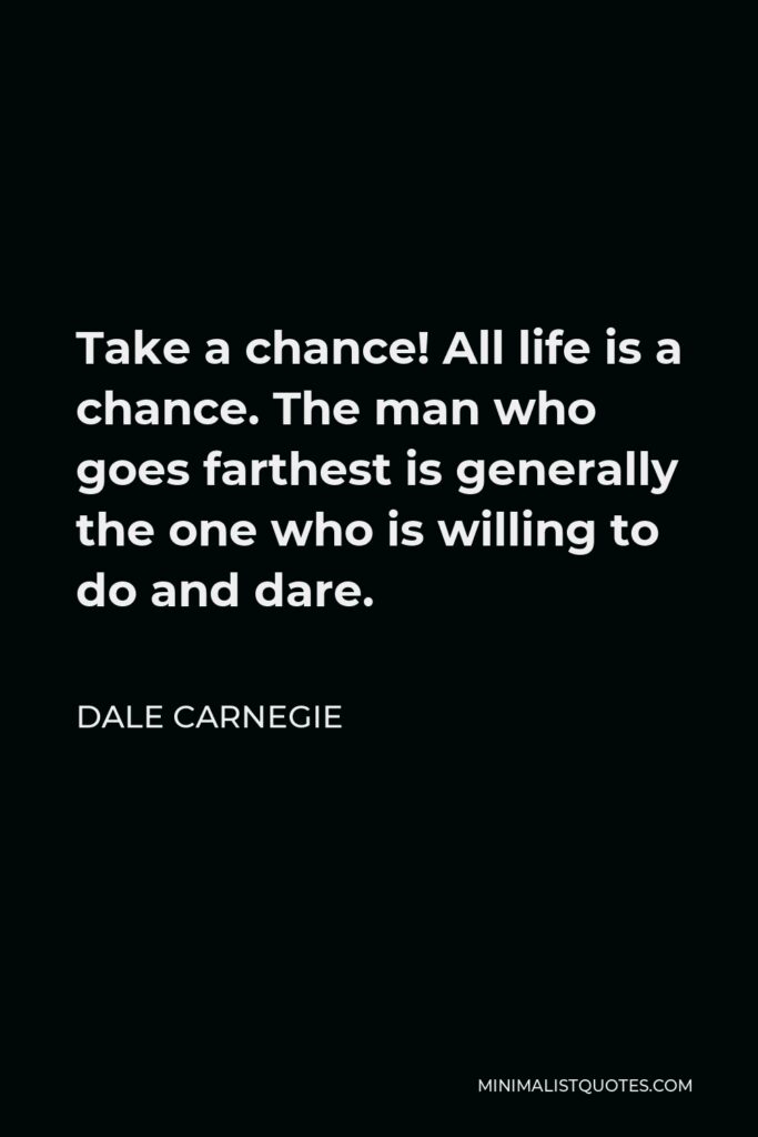 Dale Carnegie Quote - Take a chance! All life is a chance. The man who goes farthest is generally the one who is willing to do and dare.
