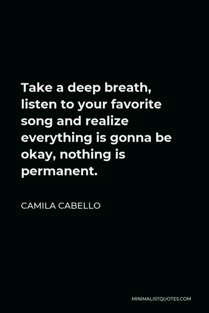 Camila Cabello Quote - Take a deep breath, listen to your favorite song and realize everything is gonna be okay, nothing is permanent.