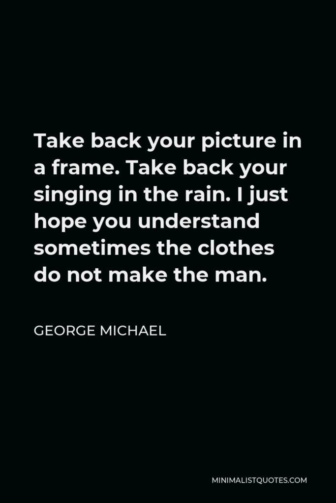 George Michael Quote - Take back your picture in a frame. Take back your singing in the rain. I just hope you understand sometimes the clothes do not make the man.