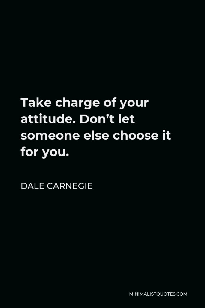 Dale Carnegie Quote - Take charge of your attitude. Don’t let someone else choose it for you.