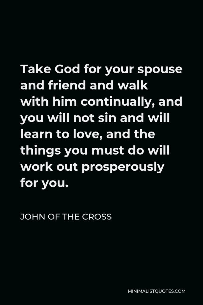 John of the Cross Quote - Take God for your spouse and friend and walk with him continually, and you will not sin and will learn to love, and the things you must do will work out prosperously for you.