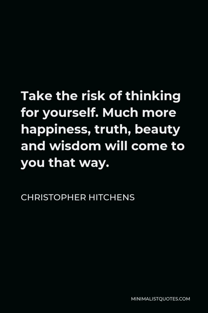 Christopher Hitchens Quote - Take the risk of thinking for yourself. Much more happiness, truth, beauty and wisdom will come to you that way.