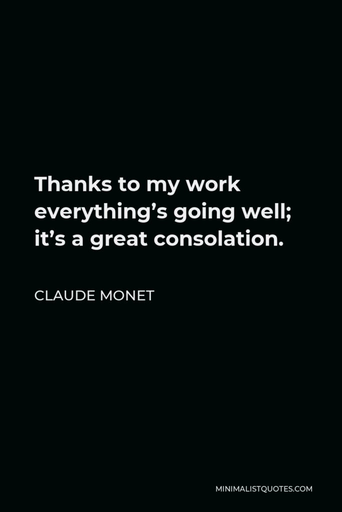 Claude Monet Quote - Thanks to my work everything’s going well; it’s a great consolation.