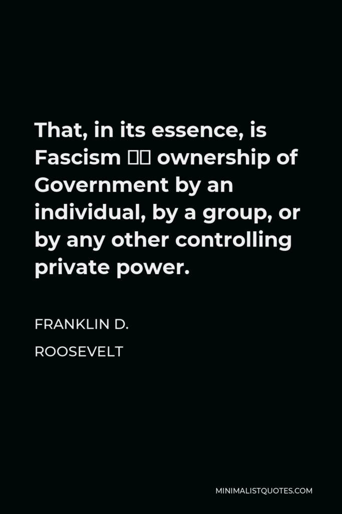 Franklin D. Roosevelt Quote - That, in its essence, is Fascism — ownership of Government by an individual, by a group, or by any other controlling private power.