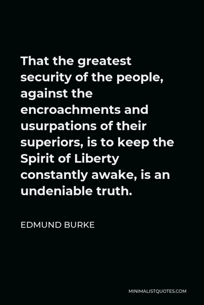 Edmund Burke Quote - That the greatest security of the people, against the encroachments and usurpations of their superiors, is to keep the Spirit of Liberty constantly awake, is an undeniable truth.