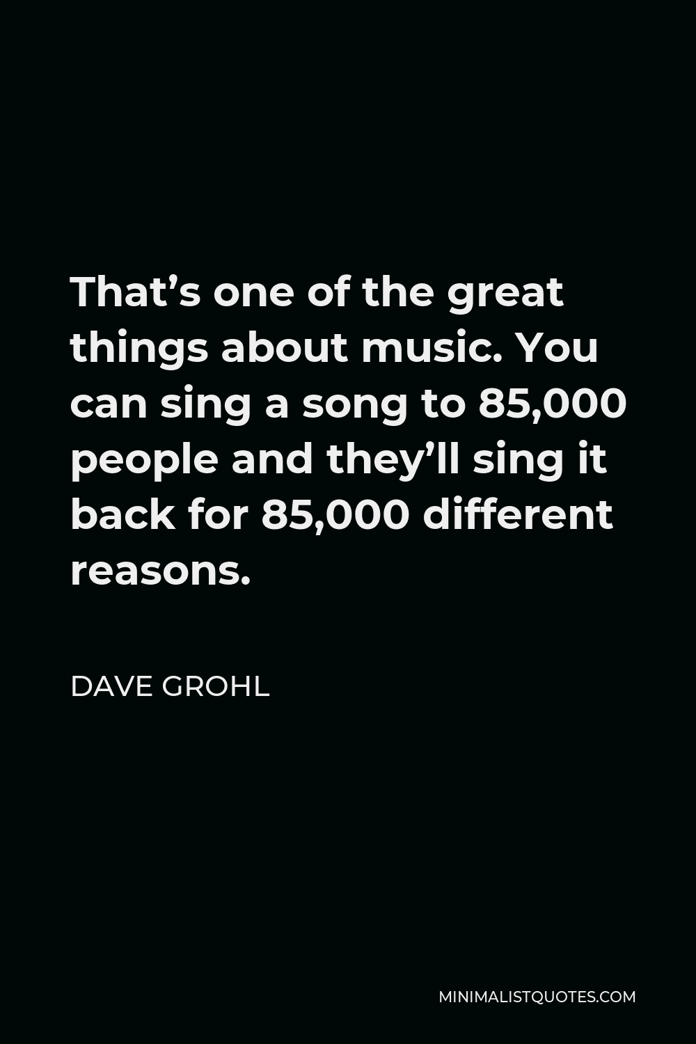 Dave Grohl Quote - That’s one of the great things about music. You can sing a song to 85,000 people and they’ll sing it back for 85,000 different reasons.