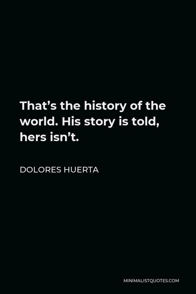Dolores Huerta Quote - That’s the history of the world. His story is told, hers isn’t.