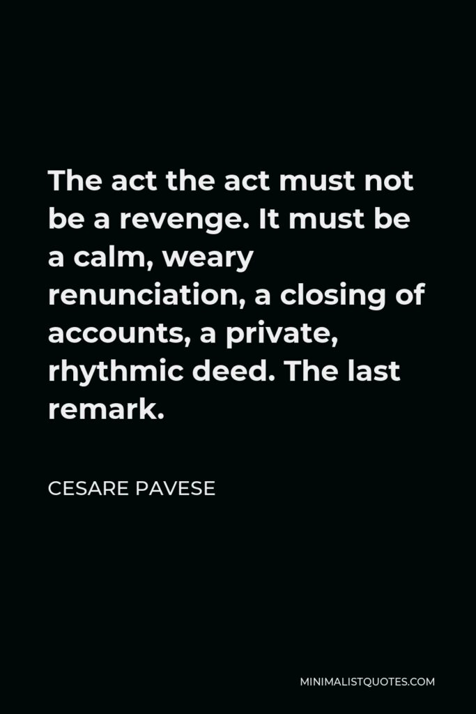 Cesare Pavese Quote - The act the act must not be a revenge. It must be a calm, weary renunciation, a closing of accounts, a private, rhythmic deed. The last remark.