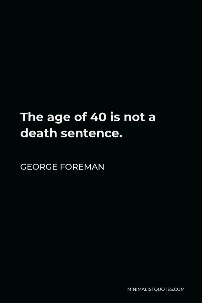 George Foreman Quote - The age of 40 is not a death sentence.