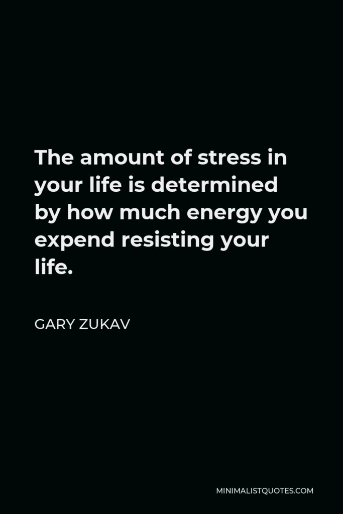Gary Zukav Quote - The amount of stress in your life is determined by how much energy you expend resisting your life.
