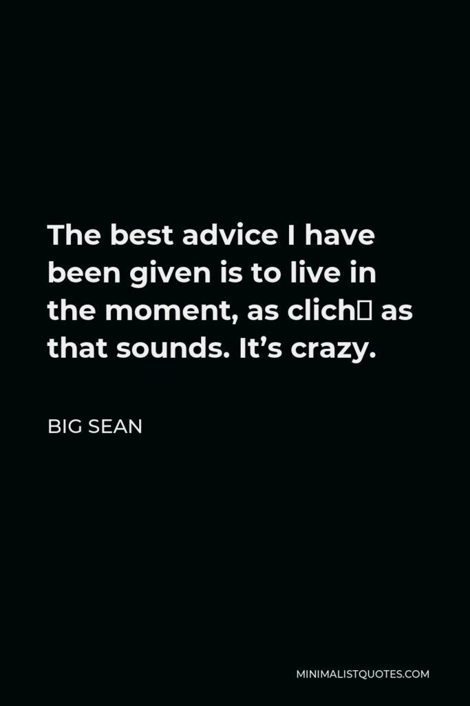 Big Sean Quote - The best advice I have been given is to live in the moment, as cliché as that sounds. It’s crazy.