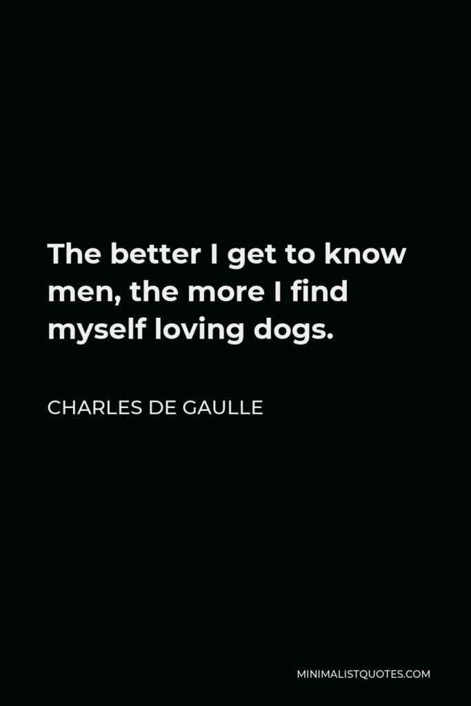 Charles de Gaulle Quote - The better I get to know men, the more I find myself loving dogs.