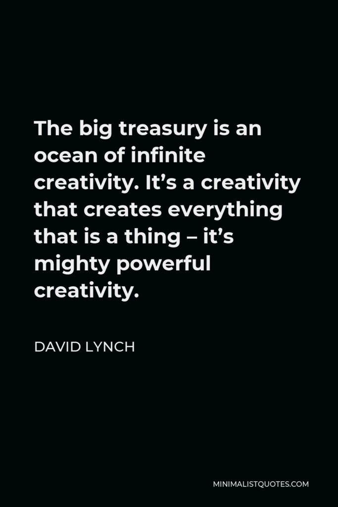 David Lynch Quote - The big treasury is an ocean of infinite creativity. It’s a creativity that creates everything that is a thing – it’s mighty powerful creativity.