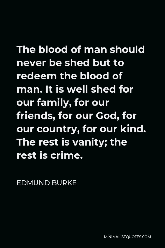 Edmund Burke Quote - The blood of man should never be shed but to redeem the blood of man. It is well shed for our family, for our friends, for our God, for our country, for our kind. The rest is vanity; the rest is crime.