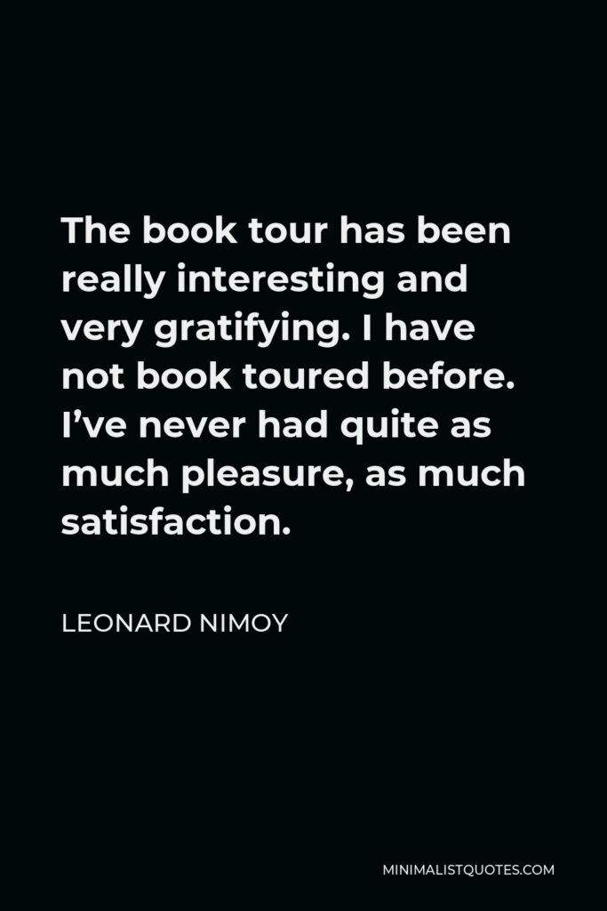Leonard Nimoy Quote - The book tour has been really interesting and very gratifying. I have not book toured before. I’ve never had quite as much pleasure, as much satisfaction.
