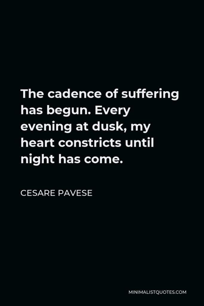 Cesare Pavese Quote - The cadence of suffering has begun. Every evening at dusk, my heart constricts until night has come.