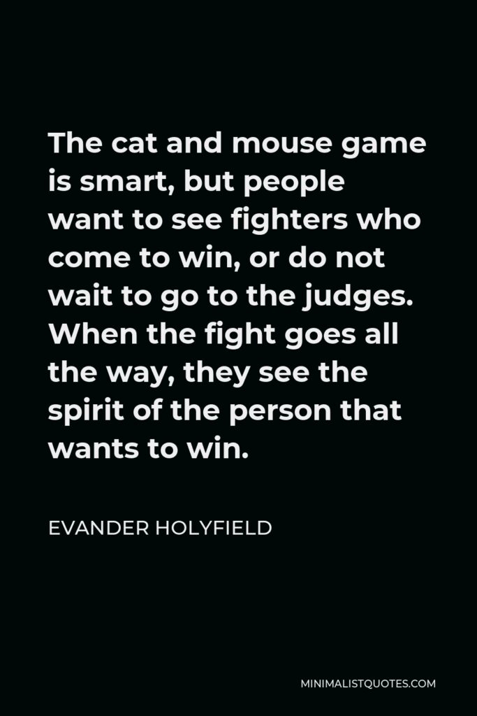 Evander Holyfield Quote - The cat and mouse game is smart, but people want to see fighters who come to win, or do not wait to go to the judges. When the fight goes all the way, they see the spirit of the person that wants to win.