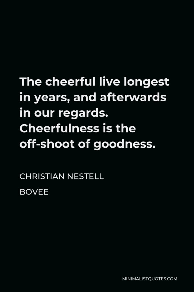 Christian Nestell Bovee Quote - The cheerful live longest in years, and afterwards in our regards. Cheerfulness is the off-shoot of goodness.