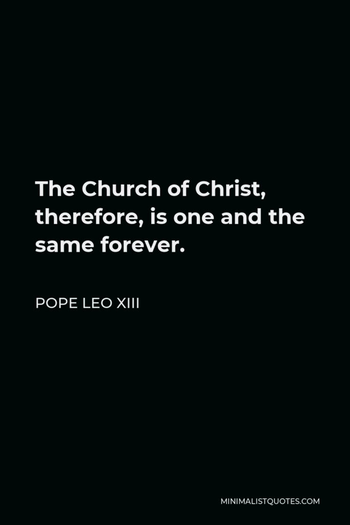 Pope Leo XIII Quote - The Church of Christ, therefore, is one and the same forever.