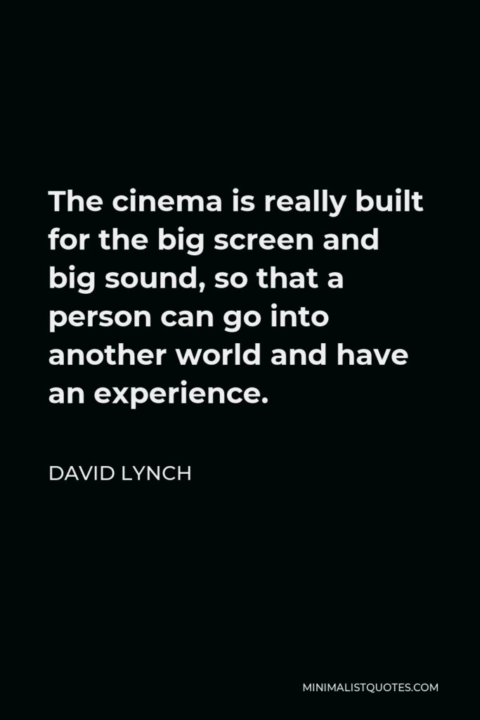 David Lynch Quote - The cinema is really built for the big screen and big sound, so that a person can go into another world and have an experience.