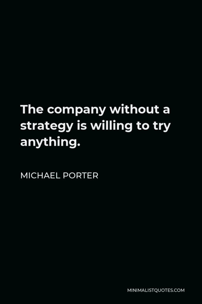 Michael Porter Quote - The company without a strategy is willing to try anything.