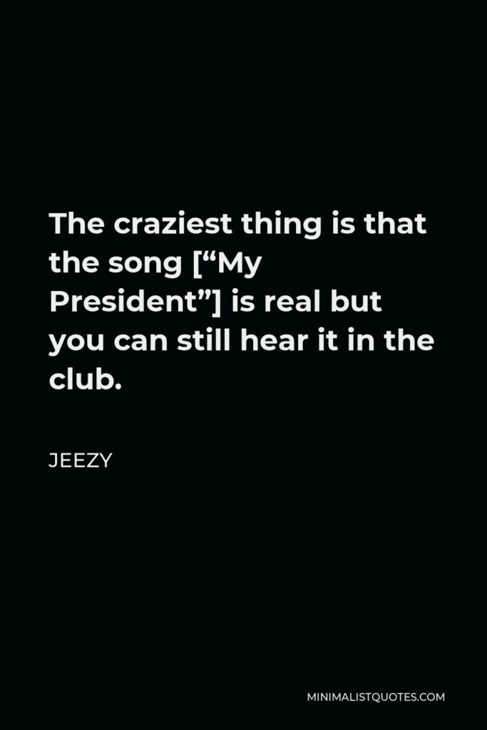 Jeezy Quote - The craziest thing is that the song [“My President”] is real but you can still hear it in the club.
