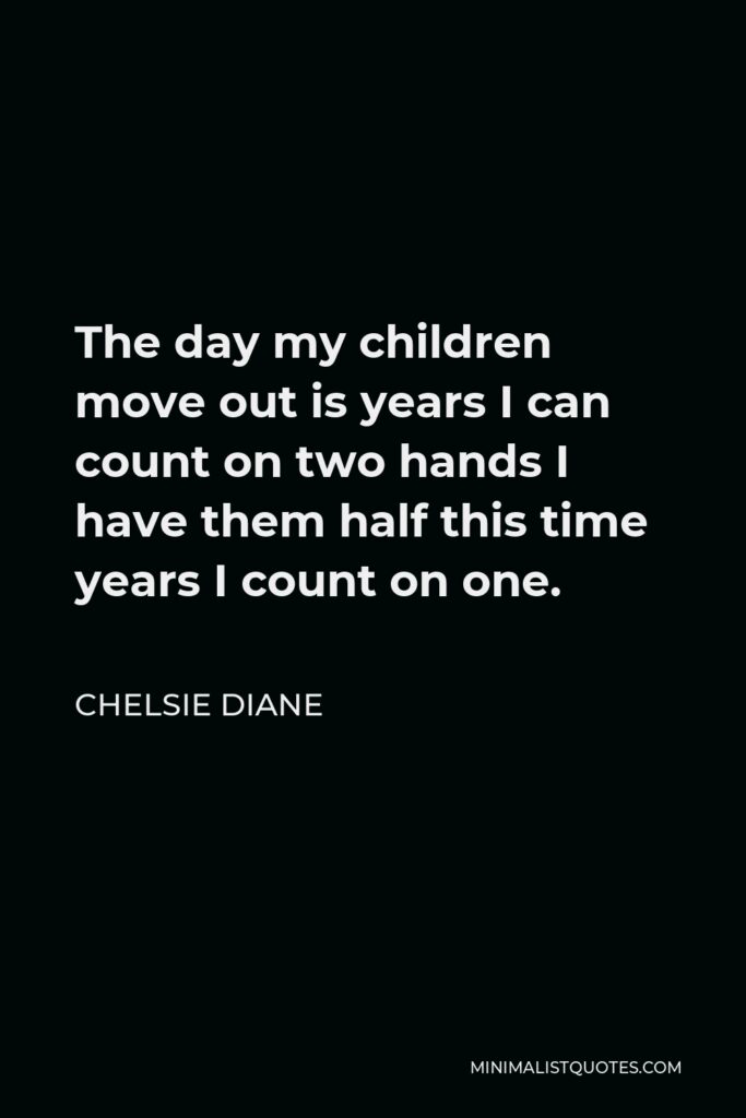 Chelsie Diane Quote - The day my children move out is years I can count on two hands I have them half this time years I count on one.