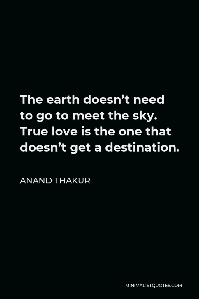 Anand Thakur Quote - The earth doesn’t need to go to meet the sky. True love is the one that doesn’t get a destination.