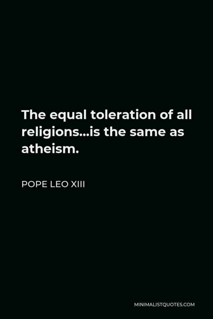 Pope Leo XIII Quote - The equal toleration of all religions…is the same as atheism.