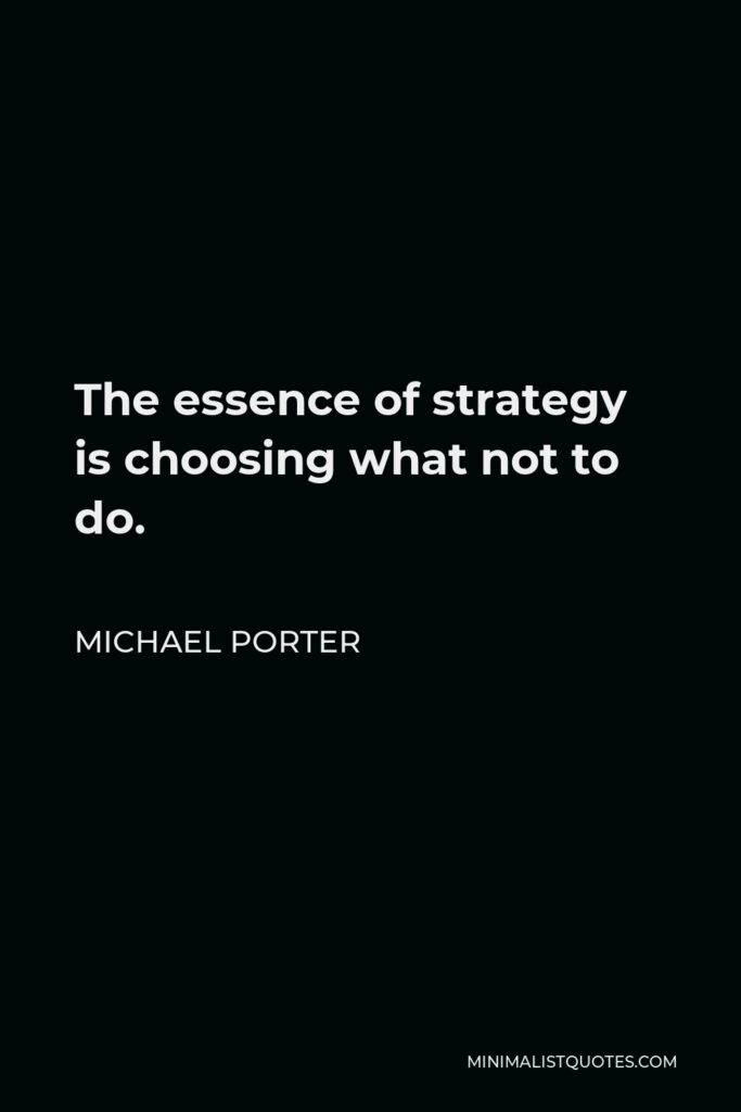 Michael Porter Quote - The essence of strategy is choosing what not to do.