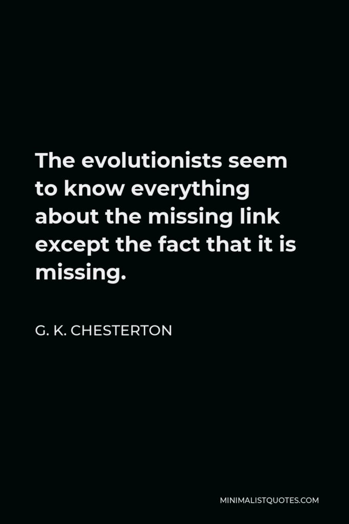 G. K. Chesterton Quote - The evolutionists seem to know everything about the missing link except the fact that it is missing.