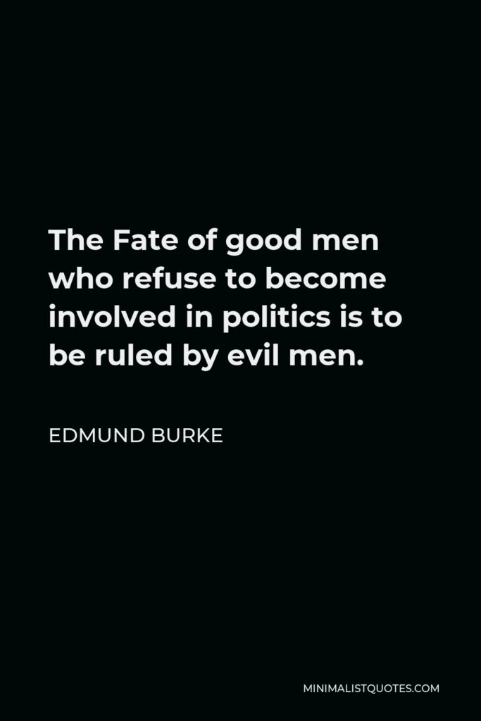 Edmund Burke Quote - The Fate of good men who refuse to become involved in politics is to be ruled by evil men.