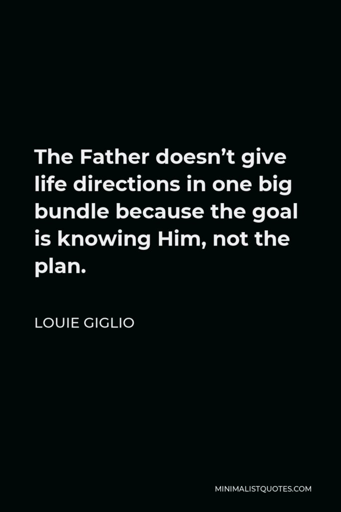 Louie Giglio Quote - The Father doesn’t give life directions in one big bundle because the goal is knowing Him, not the plan.