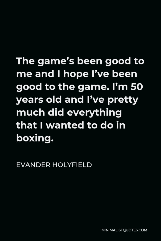 Evander Holyfield Quote - The game’s been good to me and I hope I’ve been good to the game. I’m 50 years old and I’ve pretty much did everything that I wanted to do in boxing.