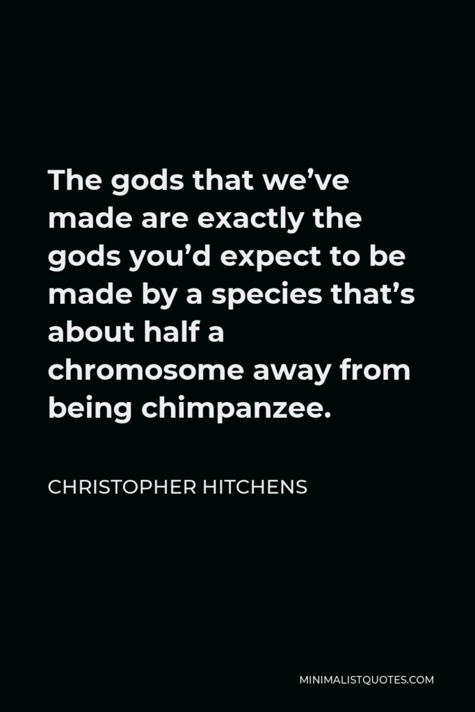 Christopher Hitchens Quote - The gods that we’ve made are exactly the gods you’d expect to be made by a species that’s about half a chromosome away from being chimpanzee.