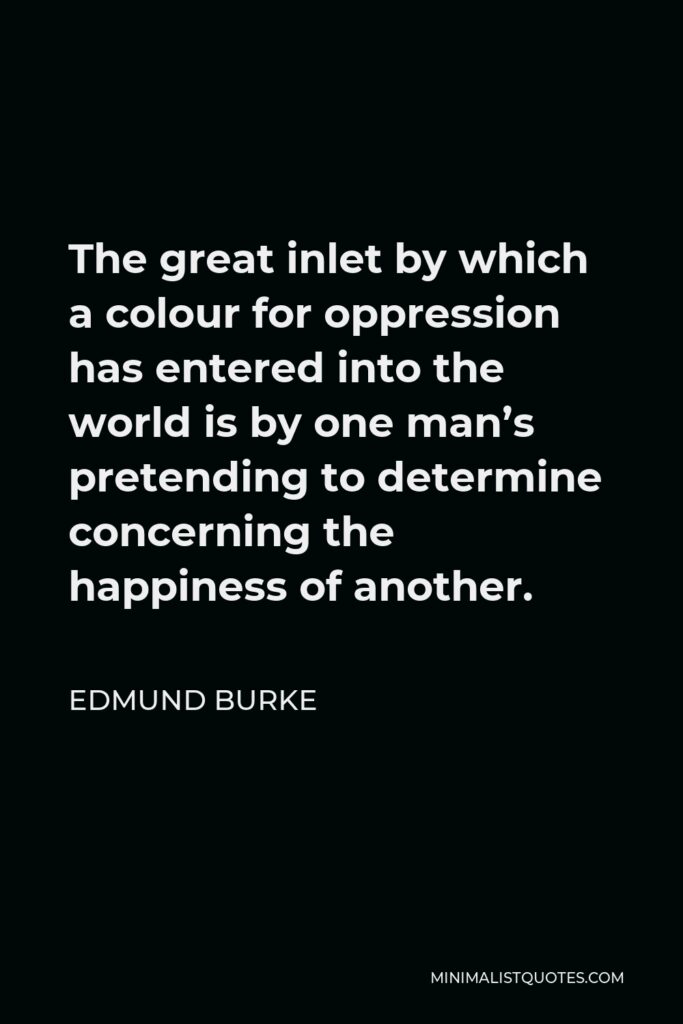 Edmund Burke Quote - The great inlet by which a colour for oppression has entered into the world is by one man’s pretending to determine concerning the happiness of another.