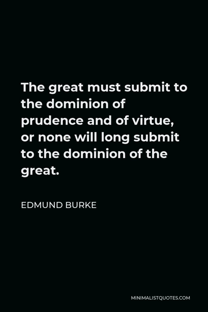 Edmund Burke Quote - The great must submit to the dominion of prudence and of virtue, or none will long submit to the dominion of the great.