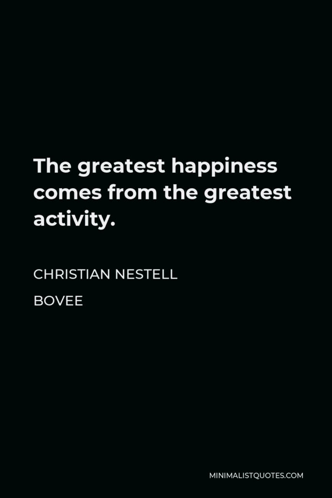 Christian Nestell Bovee Quote - The greatest happiness comes from the greatest activity.